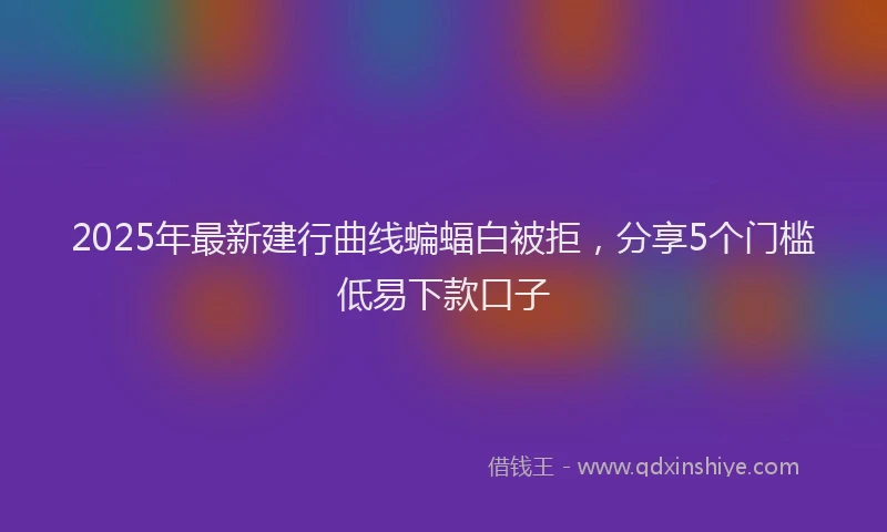 2025年最新建行曲线蝙蝠白被拒，分享5个门槛低易下款口子