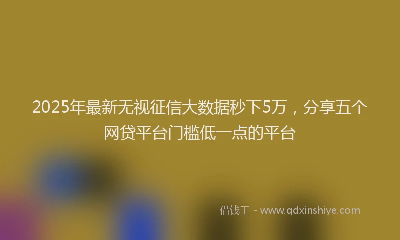 2025年最新无视征信大数据秒下5万，分享五个网贷平台门槛低一点的平台