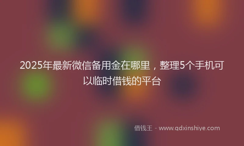 2025年最新微信备用金在哪里，整理5个手机可以临时借钱的平台