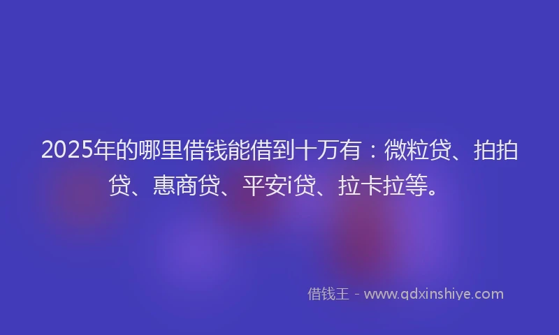 2025年的哪里借钱能借到十万有：微粒贷、拍拍贷、惠商贷、平安i贷、拉卡拉等。