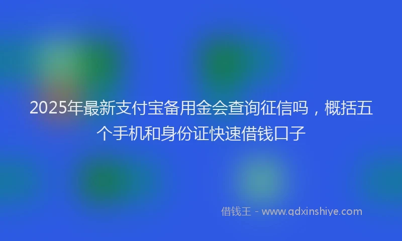 2025年最新支付宝备用金会查询征信吗，概括五个手机和身份证快速借钱口子