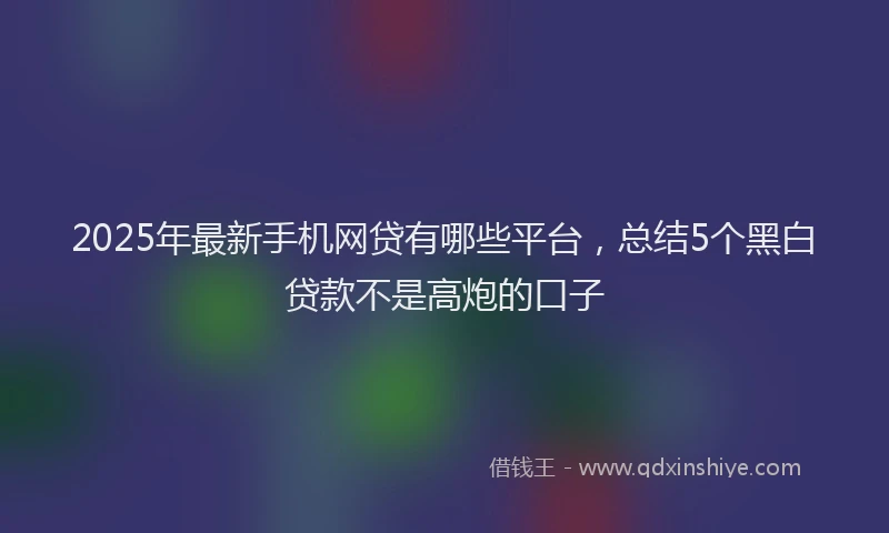 2025年最新手机网贷有哪些平台，总结5个黑白贷款不是高炮的口子