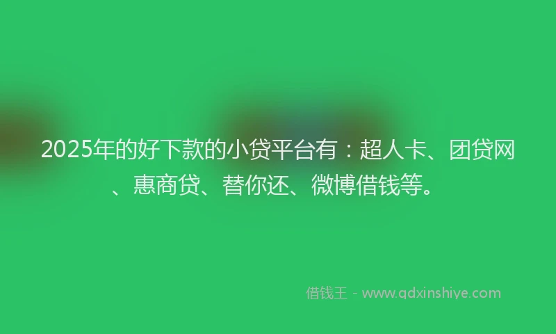 2025年的好下款的小贷平台有：超人卡、团贷网、惠商贷、替你还、微博借钱等。