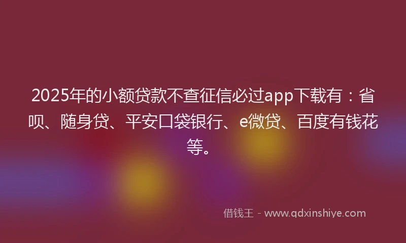 2025年的小额贷款不查征信必过app下载有：省呗、随身贷、平安口袋银行、e微贷、百度有钱花等。