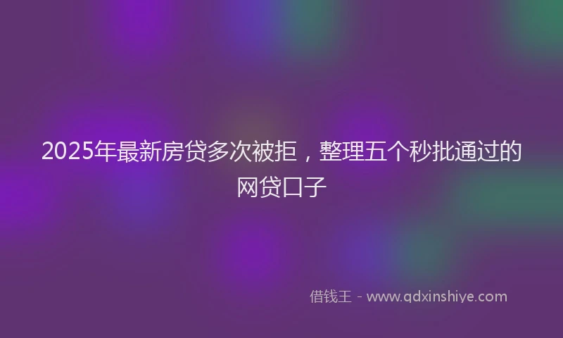 2025年最新房贷多次被拒，整理五个秒批通过的网贷口子