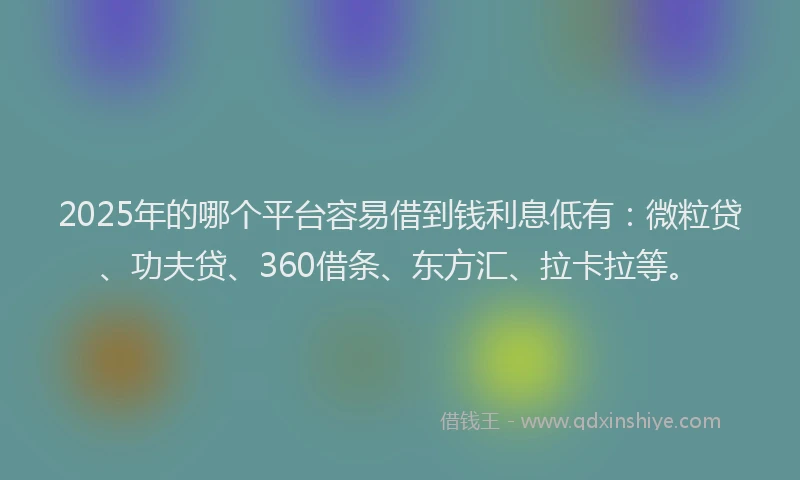2025年的哪个平台容易借到钱利息低有：微粒贷、功夫贷、360借条、东方汇、拉卡拉等。
