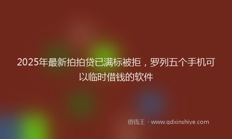 2025年最新拍拍贷已满标被拒，罗列五个手机可以临时借钱的软件