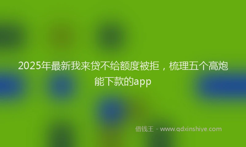 2025年最新我来贷不给额度被拒，梳理五个高炮能下款的app