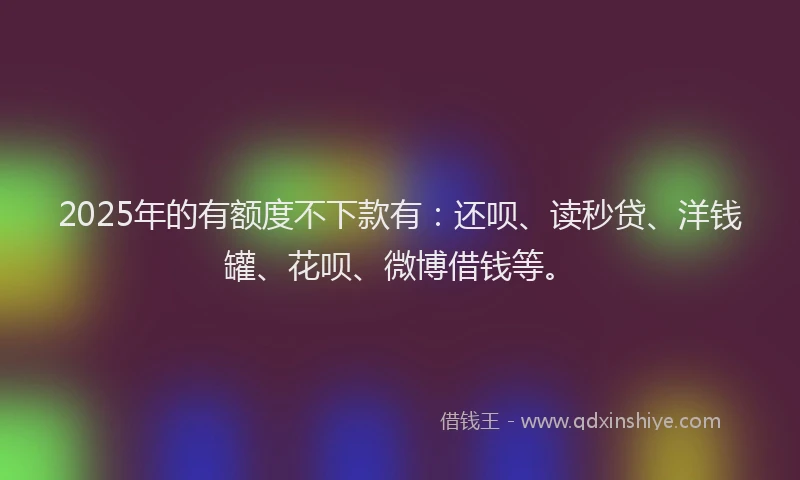 2025年的有额度不下款有：还呗、读秒贷、洋钱罐、花呗、微博借钱等。