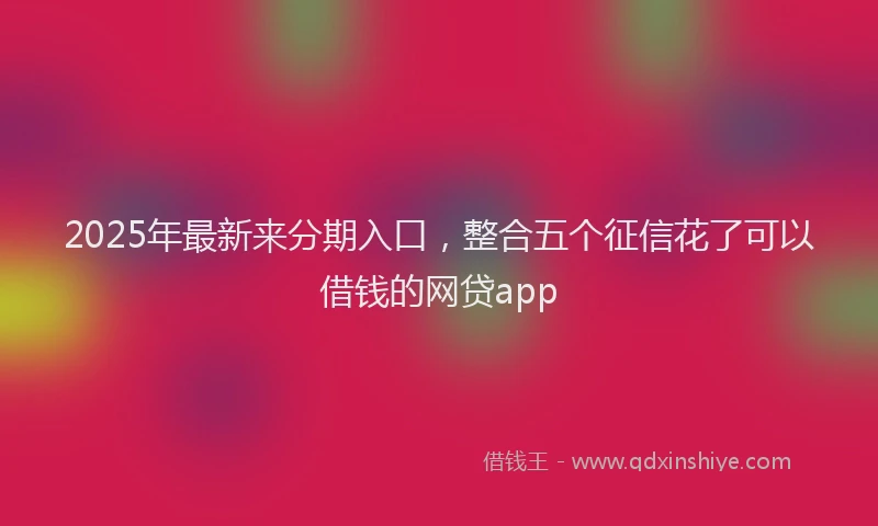 2025年最新来分期入口，整合五个征信花了可以借钱的网贷app