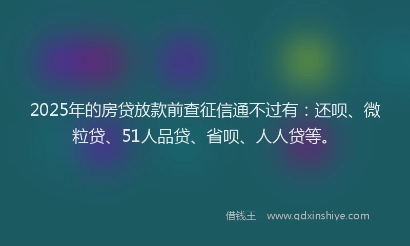 2025年的房贷放款前查征信通不过有：还呗、微粒贷、51人品贷、省呗、人人贷等。