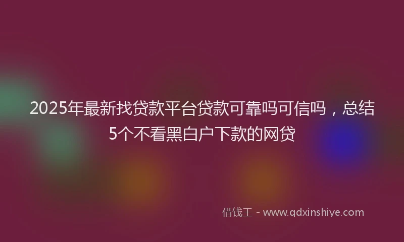 2025年最新找贷款平台贷款可靠吗可信吗，总结5个不看黑白户下款的网贷