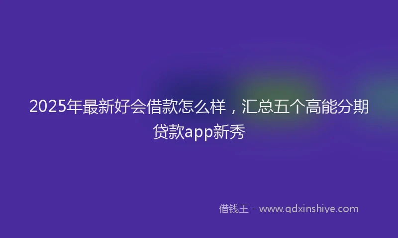 2025年最新好会借款怎么样，汇总五个高能分期贷款app新秀