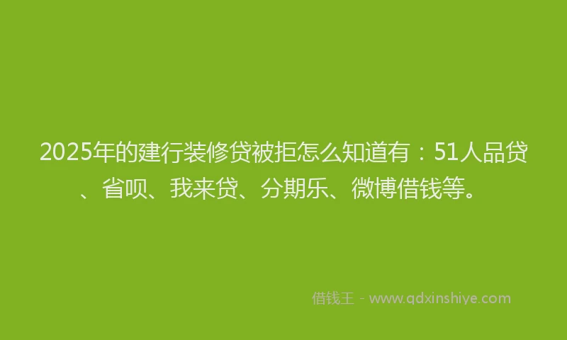 2025年的建行装修贷被拒怎么知道有：51人品贷、省呗、我来贷、分期乐、微博借钱等。