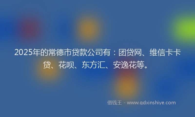 2025年的常德市贷款公司有：团贷网、维信卡卡贷、花呗、东方汇、安逸花等。