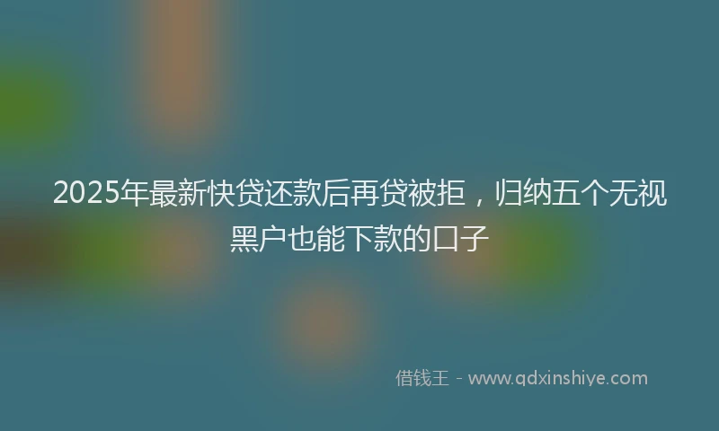 2025年最新快贷还款后再贷被拒，归纳五个无视黑户也能下款的口子