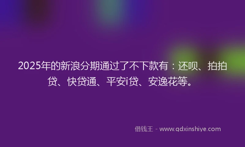 2025年的新浪分期通过了不下款有：还呗、拍拍贷、快贷通、平安i贷、安逸花等。
