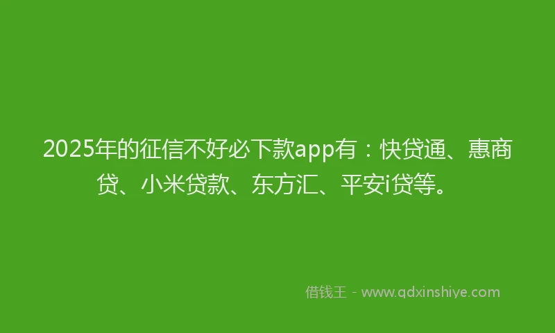 2025年的征信不好必下款app有：快贷通、惠商贷、小米贷款、东方汇、平安i贷等。