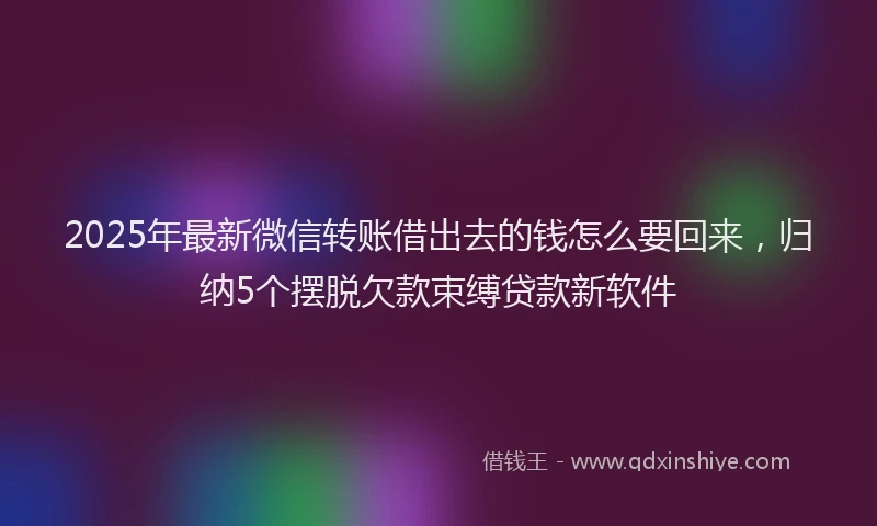 2025年最新微信转账借出去的钱怎么要回来，归纳5个摆脱欠款束缚贷款新软件