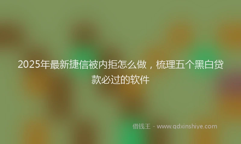 2025年最新捷信被内拒怎么做，梳理五个黑白贷款必过的软件
