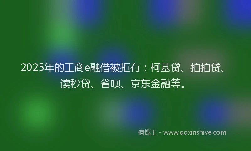 2025年的工商e融借被拒有：柯基贷、拍拍贷、读秒贷、省呗、京东金融等。