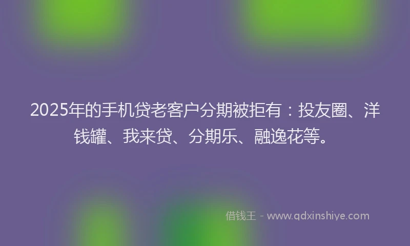 2025年的手机贷老客户分期被拒有：投友圈、洋钱罐、我来贷、分期乐、融逸花等。