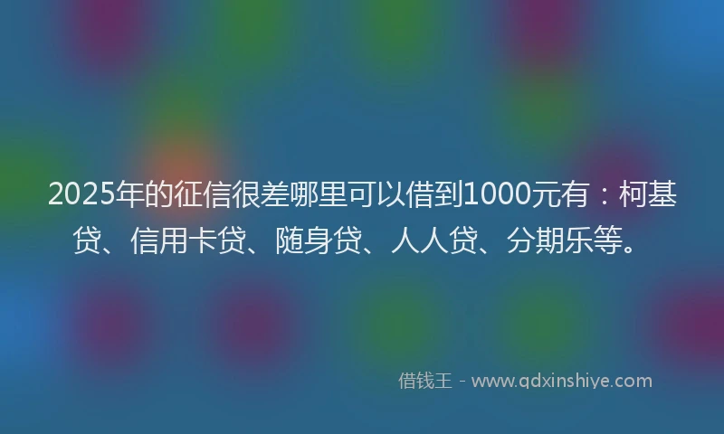 2025年的征信很差哪里可以借到1000元有：柯基贷、信用卡贷、随身贷、人人贷、分期乐等。