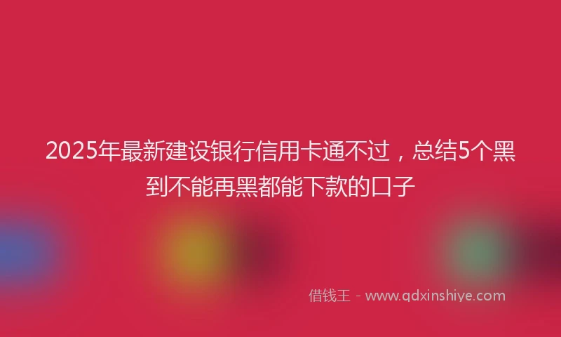 2025年最新建设银行信用卡通不过，总结5个黑到不能再黑都能下款的口子