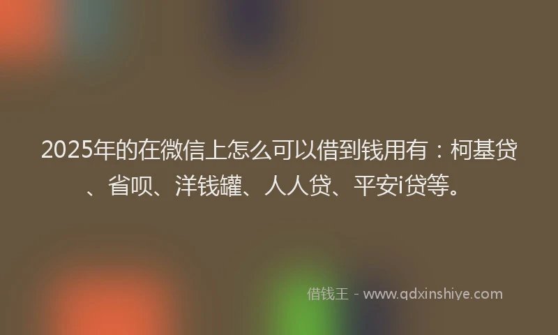 2025年的在微信上怎么可以借到钱用有：柯基贷、省呗、洋钱罐、人人贷、平安i贷等。
