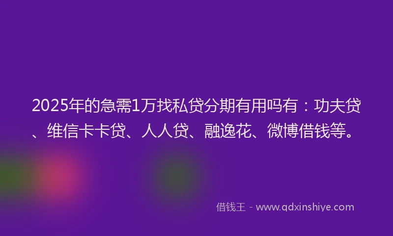 2025年的急需1万找私贷分期有用吗有：功夫贷、维信卡卡贷、人人贷、融逸花、微博借钱等。