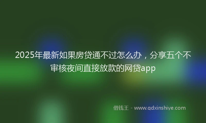2025年最新如果房贷通不过怎么办，分享五个不审核夜间直接放款的网贷app