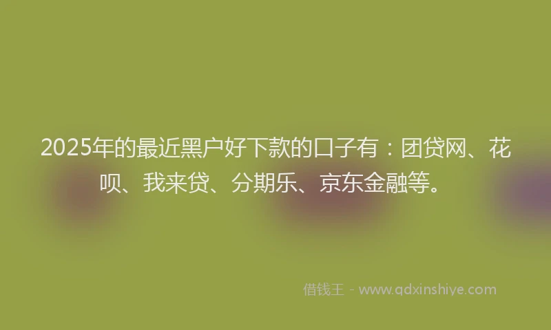 2025年的最近黑户好下款的口子有：团贷网、花呗、我来贷、分期乐、京东金融等。
