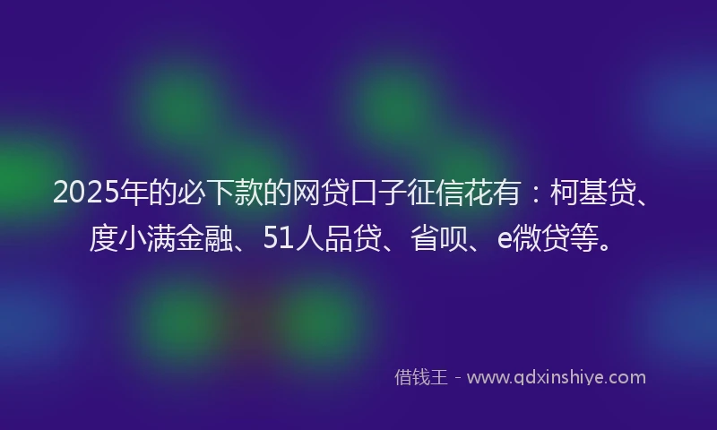 2025年的必下款的网贷口子征信花有：柯基贷、度小满金融、51人品贷、省呗、e微贷等。