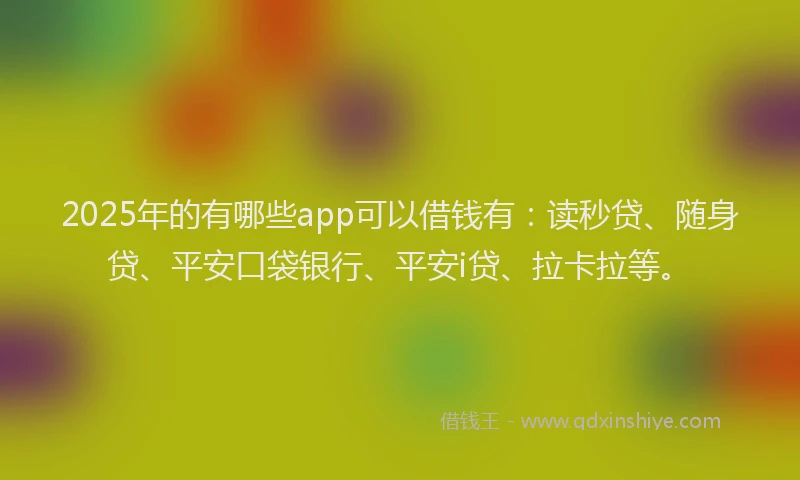 2025年的有哪些app可以借钱有：读秒贷、随身贷、平安口袋银行、平安i贷、拉卡拉等。