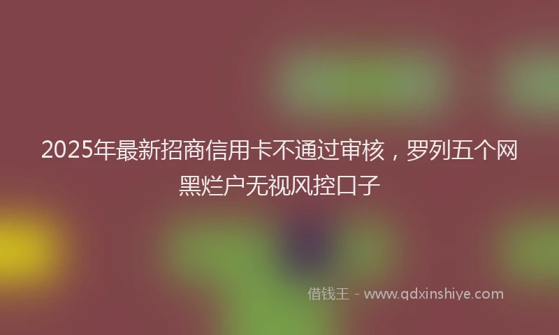 2025年最新招商信用卡不通过审核，罗列五个网黑烂户无视风控口子