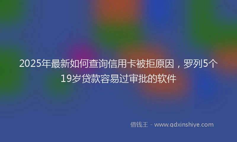 2025年最新如何查询信用卡被拒原因，罗列5个19岁贷款容易过审批的软件