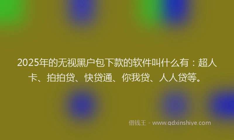 2025年的无视黑户包下款的软件叫什么有：超人卡、拍拍贷、快贷通、你我贷、人人贷等。