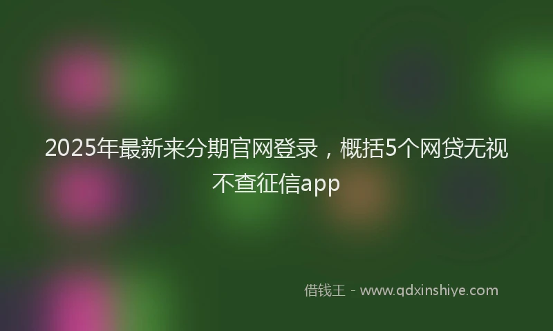 2025年最新来分期官网登录，概括5个网贷无视不查征信app