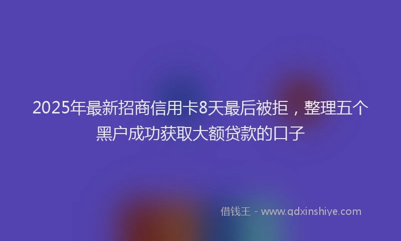 2025年最新招商信用卡8天最后被拒，整理五个黑户成功获取大额贷款的口子