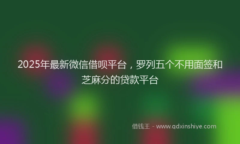 2025年最新微信借呗平台，罗列五个不用面签和芝麻分的贷款平台