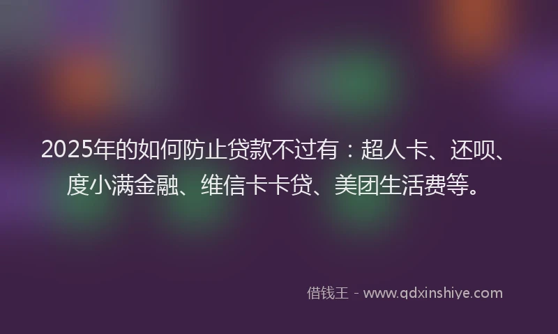 2025年的如何防止贷款不过有：超人卡、还呗、度小满金融、维信卡卡贷、美团生活费等。