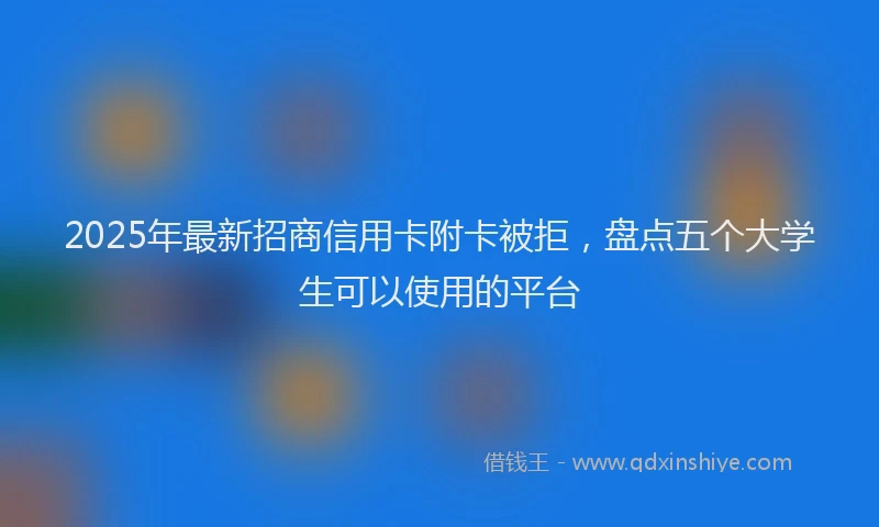 2025年最新招商信用卡附卡被拒，盘点五个大学生可以使用的平台