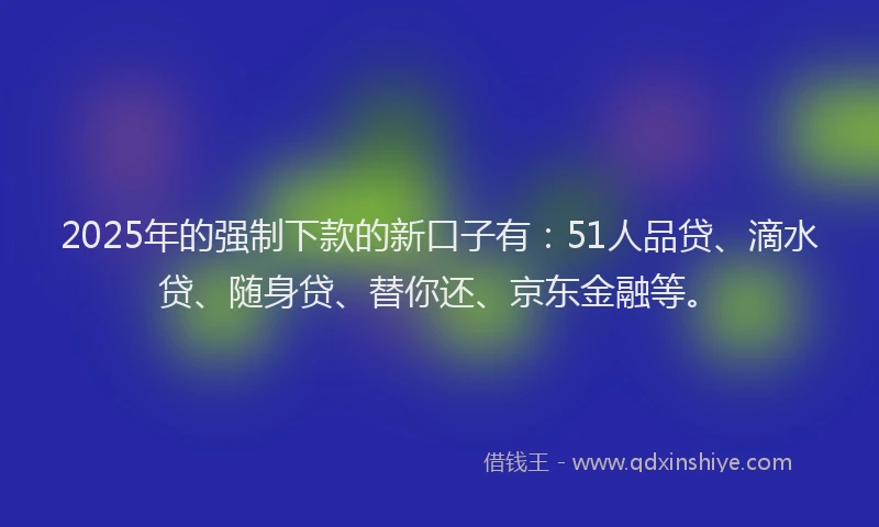 2025年的强制下款的新口子有：51人品贷、滴水贷、随身贷、替你还、京东金融等。