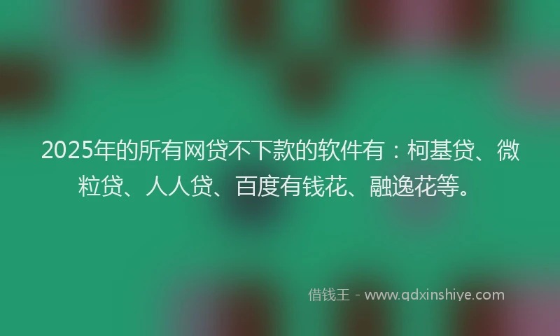 2025年的所有网贷不下款的软件有：柯基贷、微粒贷、人人贷、百度有钱花、融逸花等。