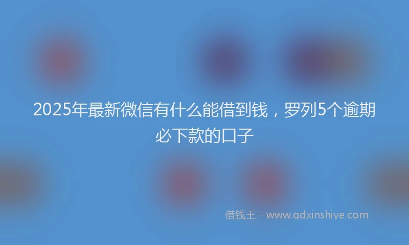 2025年最新微信有什么能借到钱，罗列5个逾期必下款的口子