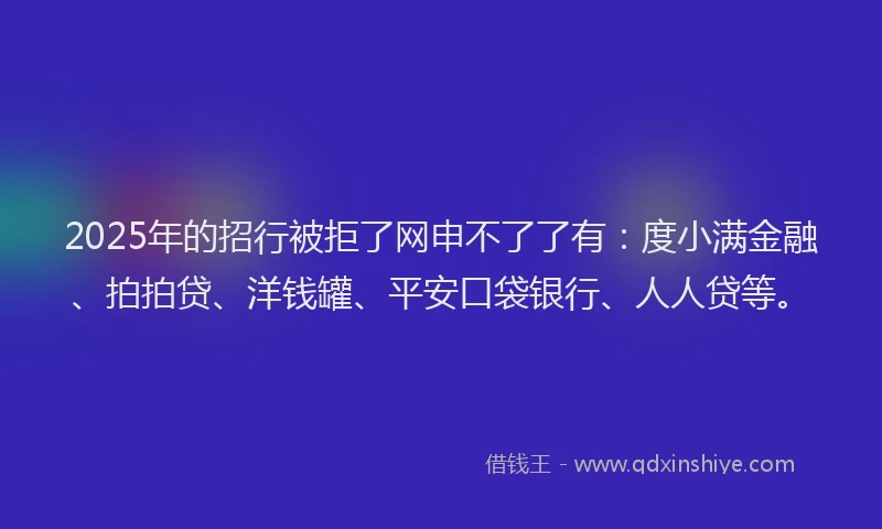 2025年的招行被拒了网申不了了有：度小满金融、拍拍贷、洋钱罐、平安口袋银行、人人贷等。
