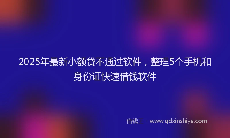 2025年最新小额贷不通过软件，整理5个手机和身份证快速借钱软件