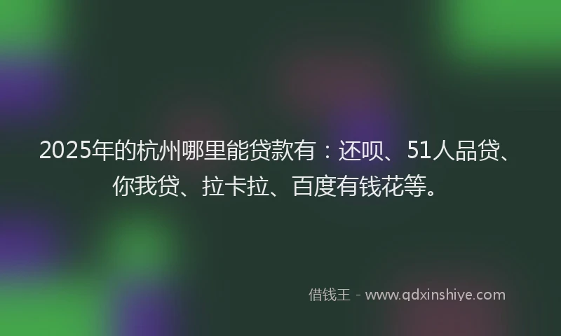 2025年的杭州哪里能贷款有：还呗、51人品贷、你我贷、拉卡拉、百度有钱花等。