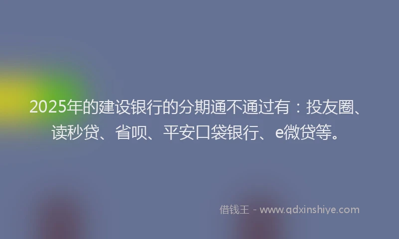 2025年的建设银行的分期通不通过有：投友圈、读秒贷、省呗、平安口袋银行、e微贷等。