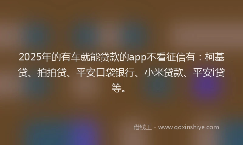 2025年的有车就能贷款的app不看征信有：柯基贷、拍拍贷、平安口袋银行、小米贷款、平安i贷等。